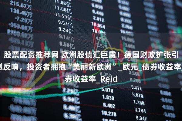 股票配资推荐网 欧洲股债汇巨震！德国财政扩张引发热烈反响，投资者拥抱“美丽新欧洲”_欧元_债券收益率_Reid