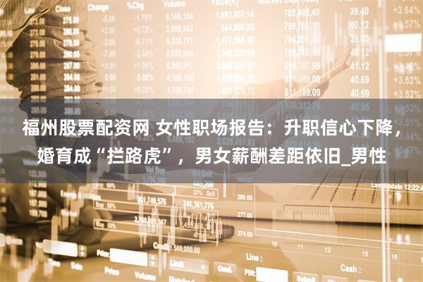 福州股票配资网 女性职场报告：升职信心下降，婚育成“拦路虎”，男女薪酬差距依旧_男性
