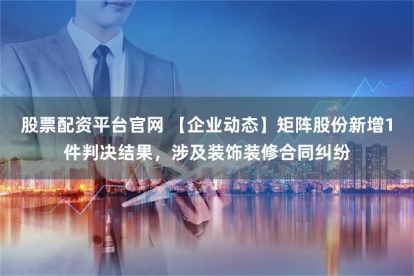 股票配资平台官网 【企业动态】矩阵股份新增1件判决结果，涉及装饰装修合同纠纷