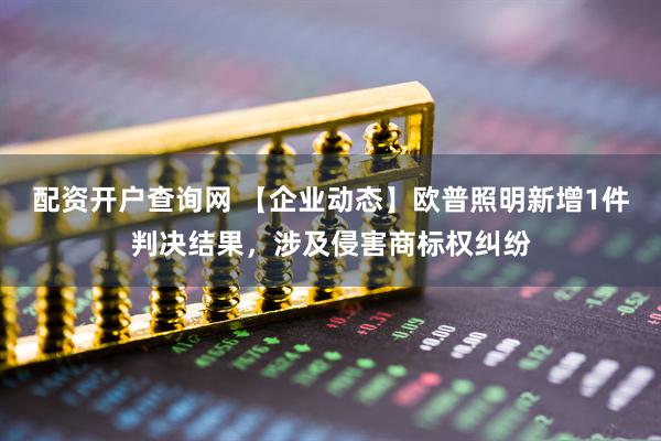 配资开户查询网 【企业动态】欧普照明新增1件判决结果，涉及侵害商标权纠纷