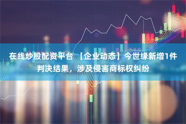 在线炒股配资平台 【企业动态】今世缘新增1件判决结果，涉及侵害商标权纠纷