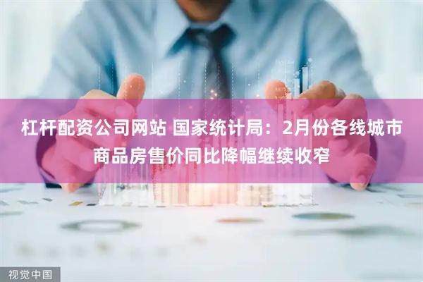 杠杆配资公司网站 国家统计局：2月份各线城市商品房售价同比降幅继续收窄