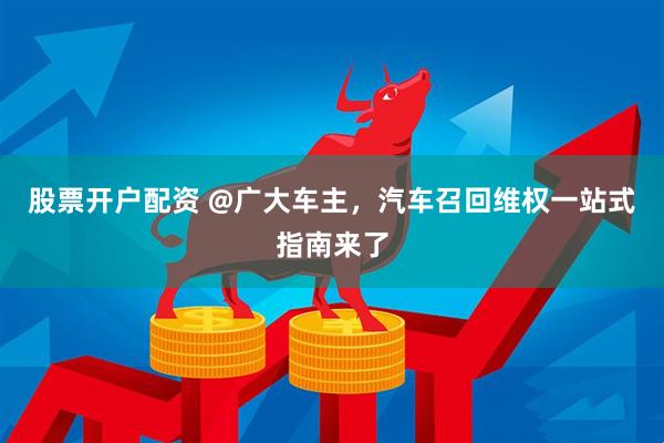 股票开户配资 @广大车主，汽车召回维权一站式指南来了