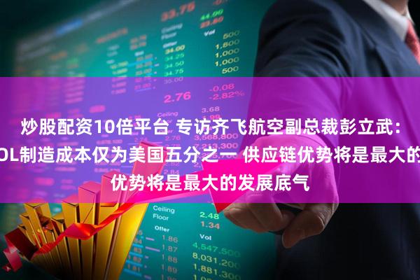 炒股配资10倍平台 专访齐飞航空副总裁彭立武：中国eVTOL制造成本仅为美国五分之一 供应链优势将是最大的发展底气