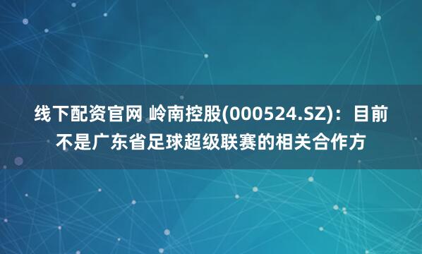 线下配资官网 岭南控股(000524.SZ)：目前不是广东省足球超级联赛的相关合作方
