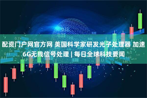 配资门户网官方网 美国科学家研发光子处理器 加速6G无线信号处理 | 每日全球科技要闻