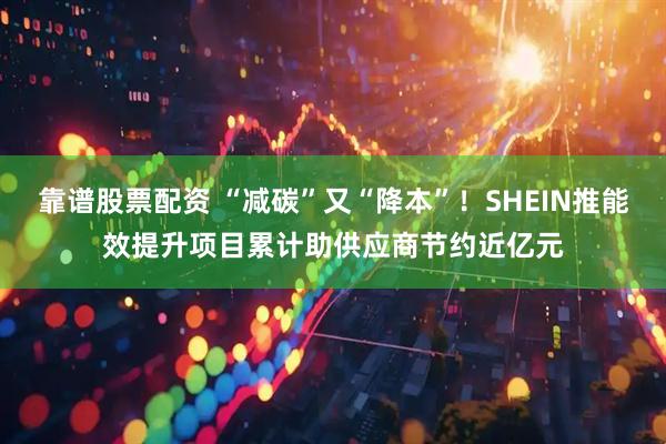 靠谱股票配资 “减碳”又“降本”！SHEIN推能效提升项目累计助供应商节约近亿元