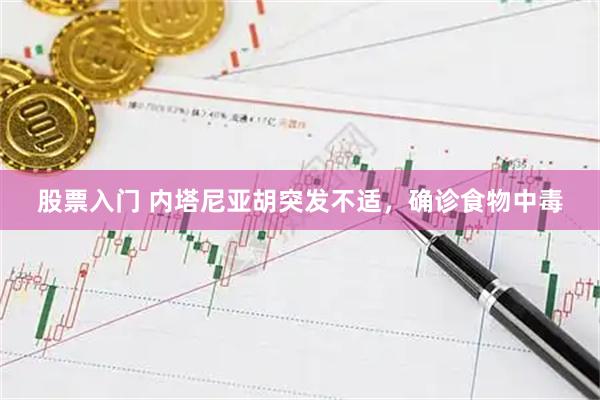 股票入门 内塔尼亚胡突发不适，确诊食物中毒