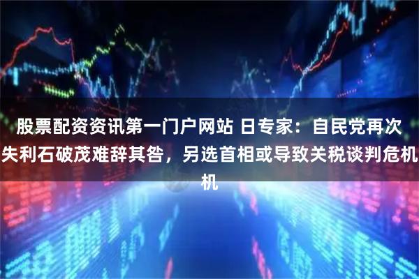 股票配资资讯第一门户网站 日专家：自民党再次失利石破茂难辞其咎，另选首相或导致关税谈判危机