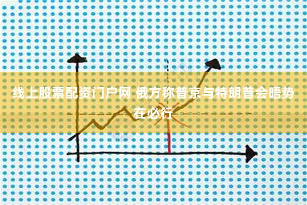 线上股票配资门户网 俄方称普京与特朗普会晤势在必行