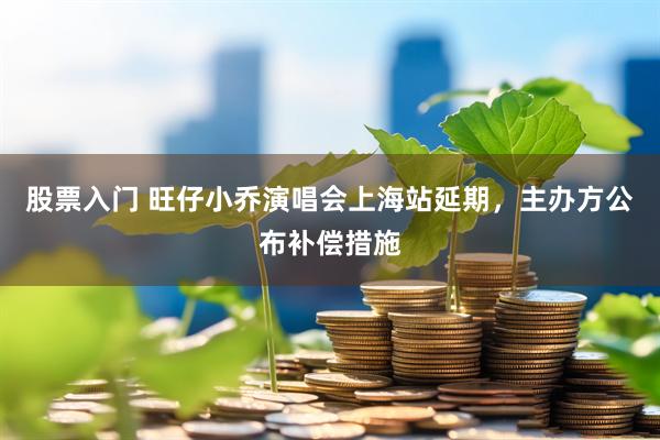 股票入门 旺仔小乔演唱会上海站延期，主办方公布补偿措施