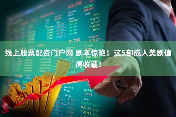 线上股票配资门户网 剧本惊艳！这5部成人美剧值得收藏！
