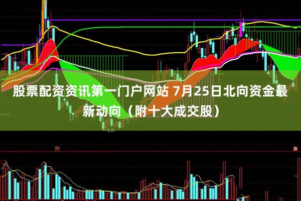 股票配资资讯第一门户网站 7月25日北向资金最新动向（附十大成交股）
