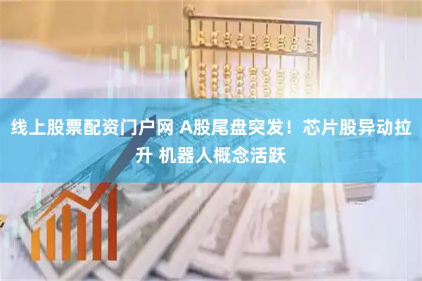 线上股票配资门户网 A股尾盘突发！芯片股异动拉升 机器人概念活跃