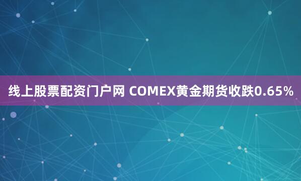 线上股票配资门户网 COMEX黄金期货收跌0.65%