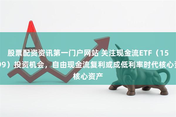股票配资资讯第一门户网站 关注现金流ETF（159399）投资机会，自由现金流复利或成低利率时代核心资产