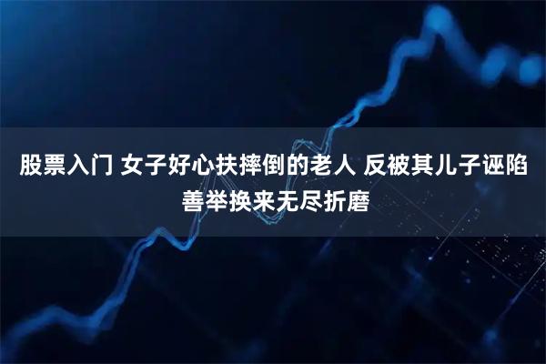 股票入门 女子好心扶摔倒的老人 反被其儿子诬陷 善举换来无尽折磨