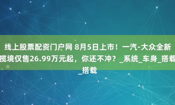 线上股票配资门户网 8月5日上市！一汽-大众全新揽境仅售26.99万元起，你还不冲？_系统_车身_搭载