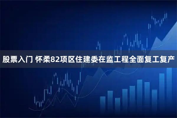 股票入门 怀柔82项区住建委在监工程全面复工复产