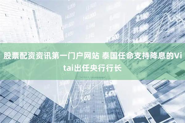 股票配资资讯第一门户网站 泰国任命支持降息的Vitai出任央行行长