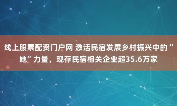 线上股票配资门户网 激活民宿发展乡村振兴中的“她”力量，现存民宿相关企业超35.6万家