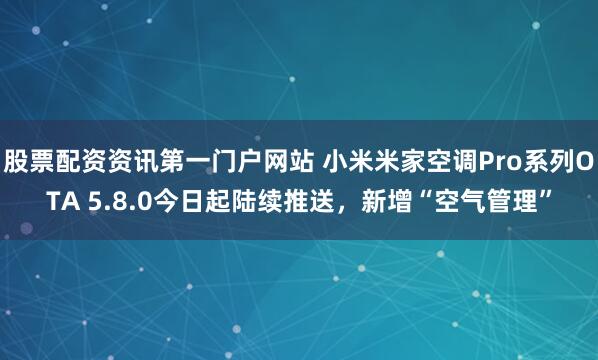 股票配资资讯第一门户网站 小米米家空调Pro系列OTA 5.8.0今日起陆续推送，新增“空气管理”
