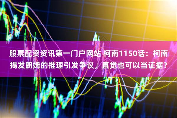股票配资资讯第一门户网站 柯南1150话:柯南揭发朗姆的推理引发争议,直觉也可以当证据?