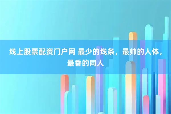 线上股票配资门户网 最少的线条，最帅的人体，最香的同人