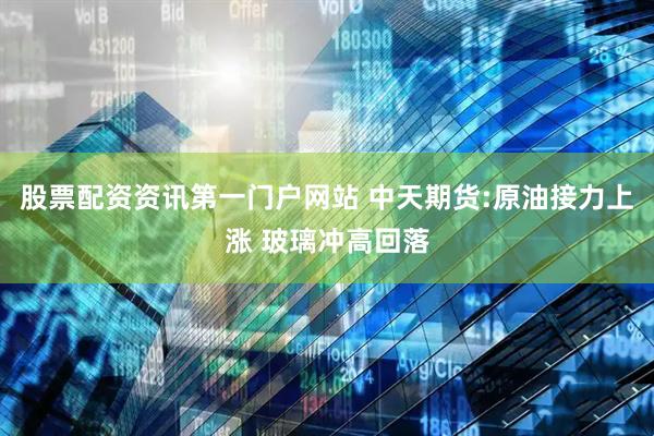 股票配资资讯第一门户网站 中天期货:原油接力上涨 玻璃冲高回落