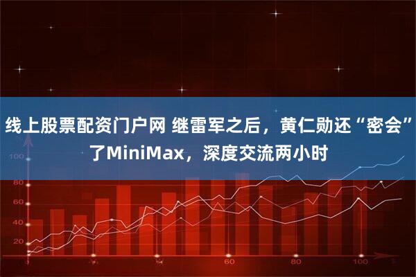 线上股票配资门户网 继雷军之后，黄仁勋还“密会”了MiniMax，深度交流两小时
