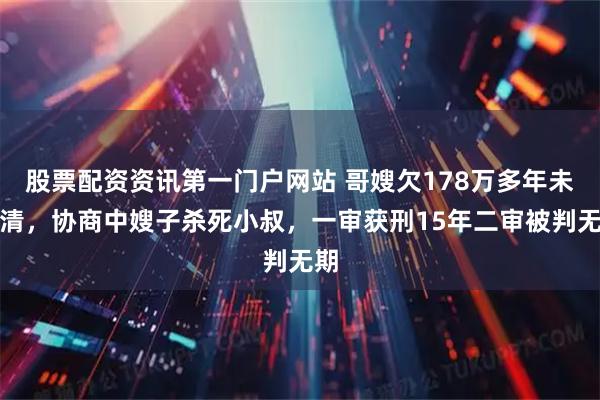 股票配资资讯第一门户网站 哥嫂欠178万多年未还清，协商中嫂子杀死小叔，一审获刑15年二审被判无期