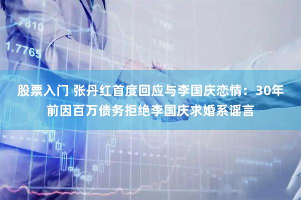 股票入门 张丹红首度回应与李国庆恋情：30年前因百万债务拒绝李国庆求婚系谣言