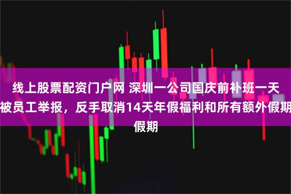 线上股票配资门户网 深圳一公司国庆前补班一天被员工举报，反手取消14天年假福利和所有额外假期