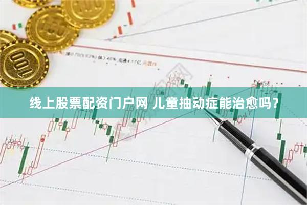 线上股票配资门户网 儿童抽动症能治愈吗？