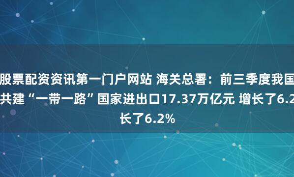 股票配资资讯第一门户网站 海关总署:前三季度我国对共建“一带一路”国家进出口17.37万亿元 增长了6.2%