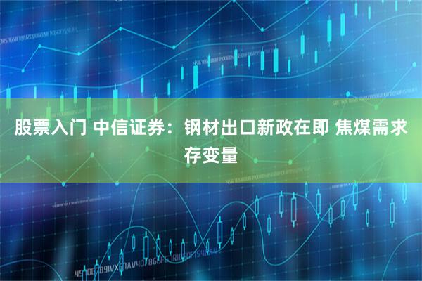 股票入门 中信证券：钢材出口新政在即 焦煤需求存变量