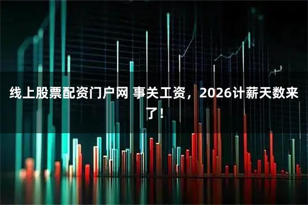 线上股票配资门户网 事关工资，2026计薪天数来了！