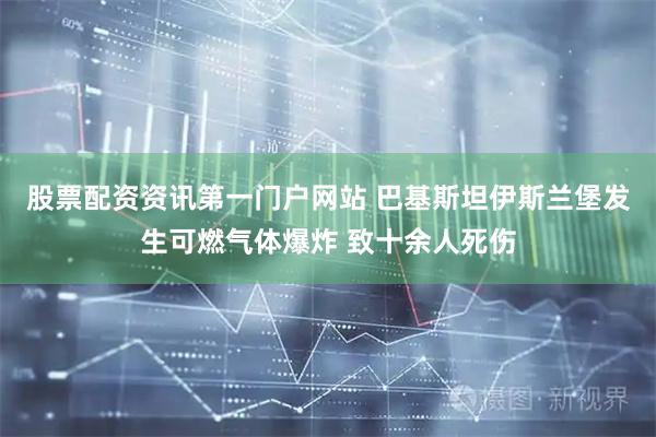股票配资资讯第一门户网站 巴基斯坦伊斯兰堡发生可燃气体爆炸 致十余人死伤