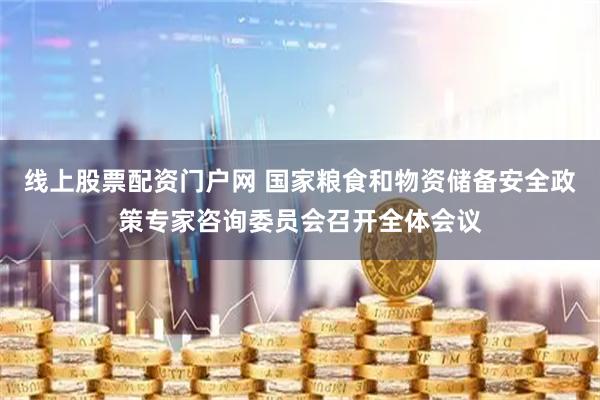 线上股票配资门户网 国家粮食和物资储备安全政策专家咨询委员会召开全体会议