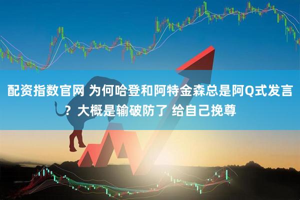 配资指数官网 为何哈登和阿特金森总是阿Q式发言？大概是输破防了 给自己挽尊