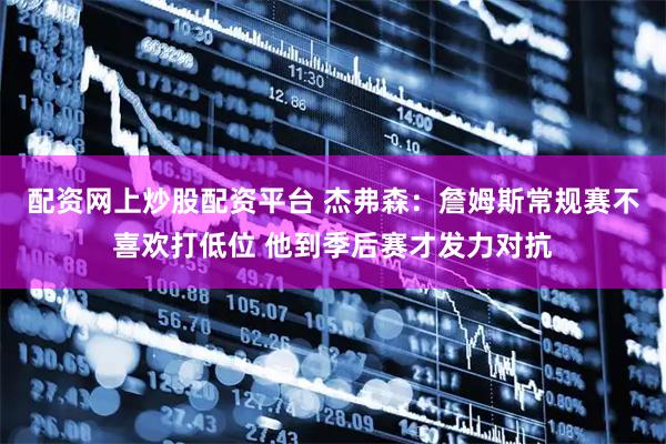 配资网上炒股配资平台 杰弗森:詹姆斯常规赛不喜欢打低位 他到季后赛才发力对抗
