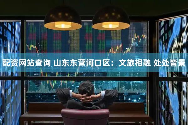 配资网站查询 山东东营河口区：文旅相融 处处皆景