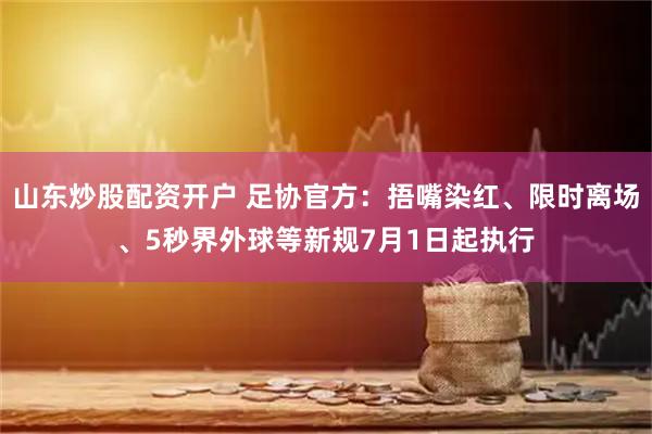 山东炒股配资开户 足协官方：捂嘴染红、限时离场、5秒界外球等新规7月1日起执行