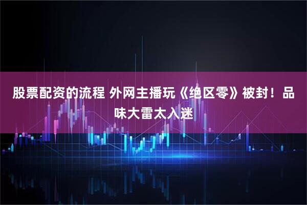 股票配资的流程 外网主播玩《绝区零》被封！品味大雷太入迷