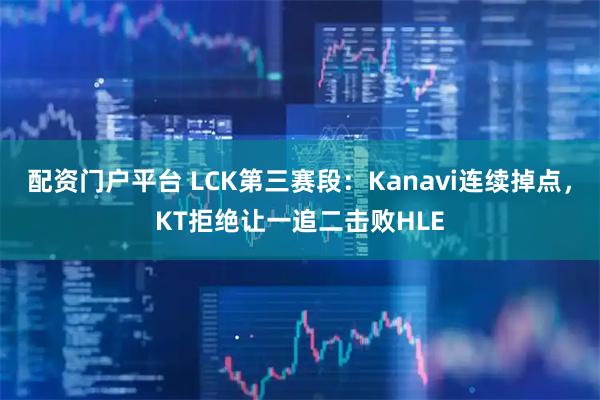 配资门户平台 LCK第三赛段：Kanavi连续掉点，KT拒绝让一追二击败HLE