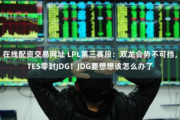 在线配资交易网址 LPL第三赛段：双龙会势不可挡，TES零封JDG！JDG要想想该怎么办了