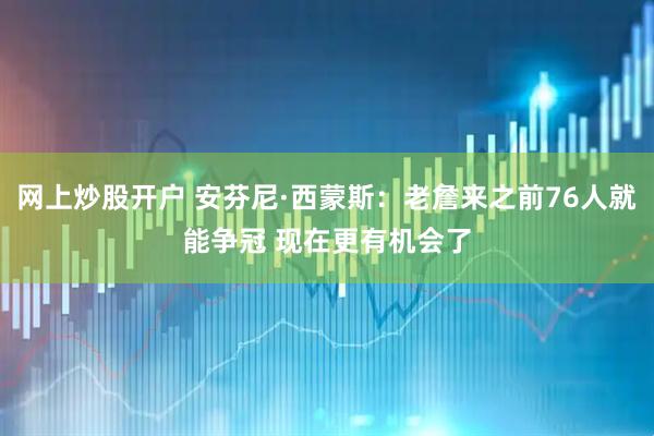网上炒股开户 安芬尼·西蒙斯：老詹来之前76人就能争冠 现在更有机会了