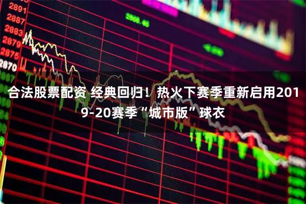 合法股票配资 经典回归！热火下赛季重新启用2019-20赛季“城市版”球衣