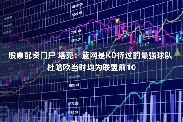 股票配资门户 塔克：篮网是KD待过的最强球队 杜哈欧当时均为联盟前10