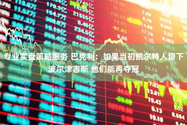 专业实盘策略服务 巴克利：如果当初凯尔特人留下波尔津吉斯 他们能再夺冠